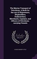 The Marine Transport of Petroleum. A Book for the Use of Shipowners, Shipbuilders, Underwriters, Merchants, Captains, and Officers of Petroleum-Carrying Vessels