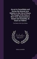 An Act to Consolidate and Revise the Several Acts Relative to the City of Ithaca. The People of the State of New York, Represented in Senate and Assembly, Do Enact as Follows