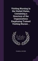 Visiting Nursing in the United States, Containing a Directory of the Organizations Employing Trained Visiting Nurses ..