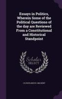 Essays in Politics, Wherein Some of the Political Questions of the Day Are Reviewed From a Constitutional and Historical Standpoint