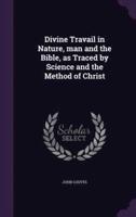 Divine Travail in Nature, Man and the Bible, as Traced by Science and the Method of Christ
