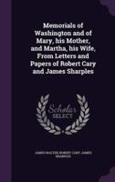 Memorials of Washington and of Mary, His Mother, and Martha, His Wife, From Letters and Papers of Robert Cary and James Sharples