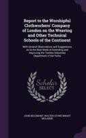 Report to the Worshipful Clothworkers' Company of London on the Weaving and Other Technical Schools of the Continent