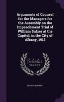 Arguments of Counsel for the Managers for the Assembly on the Impeachment Trial of William Sulzer at the Capitol, in the City of Albany, 1913