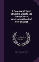 A Country Without Strikes; a Visit to the Compulsory Arbitration Court of New Zealand