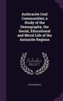 Anthracite Coal Communities; a Study of the Demography, the Social, Educational and Moral Life of the Antracite Regions