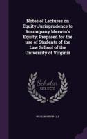Notes of Lectures on Equity Jurisprudence to Accompany Merwin's Equity; Prepared for the Use of Students of the Law School of the University of Virginia