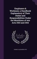 Employers & Workmen; a Handbook Explanatory of Their Duties and Responsibilities Under the Munitions of War Acts 1915 and 1916