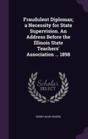 Fraudulent Diplomas; a Necessity for State Supervision. An Address Before the Illinois State Teachers' Association ... 1898