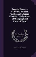 Francis Bacon; a Sketch of His Life, Works, and Literary Friends, Chiefly From a Bibliographical Point of View