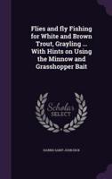Flies and Fly Fishing for White and Brown Trout, Grayling ... With Hints on Using the Minnow and Grasshopper Bait