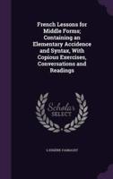 French Lessons for Middle Forms; Containing an Elementary Accidence and Syntax, With Copious Exercises, Conversations and Readings