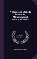 A Glimpse of Utah, Its Resources, Attractions and Natural Wonders