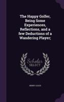 The Happy Golfer, Being Some Experiences, Reflections, and a Few Deductions of a Wandering Player;