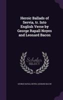 Heroic Ballads of Servia, Tr. Into English Verse by George Rapall Noyes and Leonard Bacon