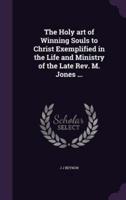 The Holy Art of Winning Souls to Christ Exemplified in the Life and Ministry of the Late Rev. M. Jones ...