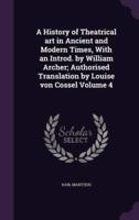 A History of Theatrical Art in Ancient and Modern Times, With an Introd. By William Archer; Authorised Translation by Louise Von Cossel Volume 4