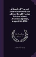 A Hundred Years of American Deplomacy; a Paper Read by John Bassett Moore ...Saratoga Springs, August 30., 1900