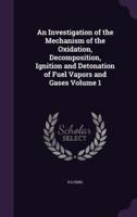 An Investigation of the Mechanism of the Oxidation, Decomposition, Ignition and Detonation of Fuel Vapors and Gases Volume 1
