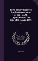 Laws and Ordinances for the Government of the Health Department of the City of St. Louis, 1879 ..