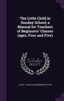 The Little Child in Sunday School; a Manual for Teachers of Beginners' Classes (Ages, Four and Five)