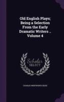 Old English Plays; Being a Selection From the Early Dramatic Writers .. Volume 4