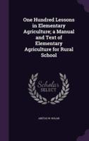 One Hundred Lessons in Elementary Agriculture; a Manual and Text of Elementary Agriculture for Rural School