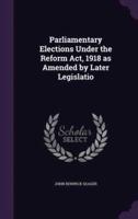 Parliamentary Elections Under the Reform Act, 1918 as Amended by Later Legislatio