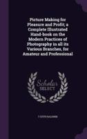 Picture Making for Pleasure and Profit; a Complete Illustrated Hand-Book on the Modern Practices of Photography in All Its Various Branches, for Amateur and Professional