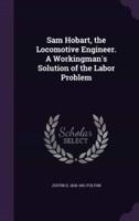 Sam Hobart, the Locomotive Engineer. A Workingman's Solution of the Labor Problem