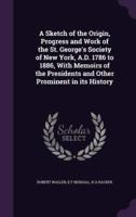 A Sketch of the Origin, Progress and Work of the St. George's Society of New York, A.D. 1786 to 1886, With Memoirs of the Presidents and Other Prominent in Its History