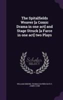 The Spitalfields Weaver [A Comic Drama in One Act] and Stage Struck [A Farce in One Act] Two Plays
