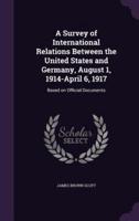 A Survey of International Relations Between the United States and Germany, August 1, 1914-April 6, 1917