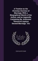 A Treatise on the Christian Doctrine of Marriage, With a Biographical Sketch of the Author, and an Appendix Containing Bp. Andrewes' Discourse Against Second Marriage, Etc