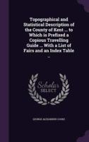 Topographical and Statistical Description of the County of Kent ... To Which Is Prefixed a Copious Travelling Guide ... With a List of Fairs and an Index Table ..
