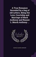 A True Romance Revealed by a Bag of Old Letters, Being the Love, Courtship and Marriage of Mark Anthony and Nannie L. Marsh Anthony ...