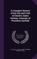 A Complete History of the Life and Trial of Charles Julius Guiteau, Assassin of President Garfield