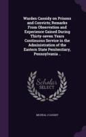 Warden Cassidy on Prisons and Convicts; Remarks From Observation and Experience Gained During Thirty-Seven Years Continuous Service in the Administration of the Eastern State Penitentiary, Pennsylvania ..