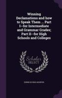 Winning Declamations and How to Speak Them ... Part I--for Intermediate and Grammar Grades; Part II--for High Schools and Colleges