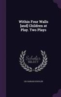 Within Four Walls [And] Children at Play. Two Plays