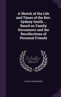 A Sketch of the Life and Times of the Rev. Sydney Smith ... Based on Family Documents and the Recollections of Personal Friends