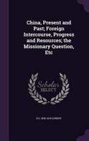 China, Present and Past; Foreign Intercourse, Progress and Resources; the Missionary Question, Etc
