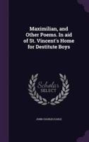 Maximilian, and Other Poems. In Aid of St. Vincent's Home for Destitute Boys
