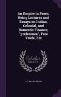 An Empire in Pawn, Being Lectures and Essays on Indian, Colonial, and Domestic Finance, "Preference", Free Trade, Etc