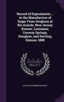 Record of Experiments ... In the Manufacture of Sugar From Sorghum at Rio Grande, New Jersey; Kenner, Louisiana; Conway Springs, Douglass, and Sterling, Kansas. 1888