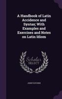 A Handbook of Latin Accidence and Syntax; With Examples and Exercises and Notes on Latin Idiom