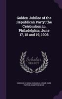 Golden Jubilee of the Republican Party; the Celebration in Philadelphia, June 17, 18 and 19, 1906