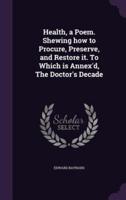 Health, a Poem. Shewing How to Procure, Preserve, and Restore It. To Which Is Annex'd, The Doctor's Decade