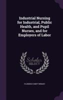 Industrial Nursing for Industrial, Public Health, and Pupil Nurses, and for Employers of Labor