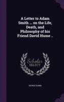 A Letter to Adam Smith ... On the Life, Death, and Philosophy of His Friend David Hume ..